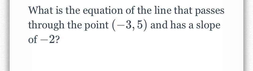 What is the equation of the line that passes
through the point (-3, 5) and has a slope
of – 2?
