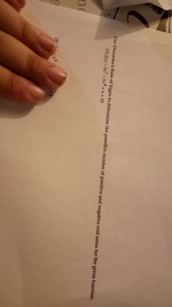 (
no
Use Descartes's Rule of Signs to determine the possible number of positive and negative real zeros for the given function.
17) f(x)=3x7-5x4+;
+x+10
18 5
