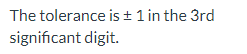 The tolerance is ± 1 in the 3rd
significant digit.
