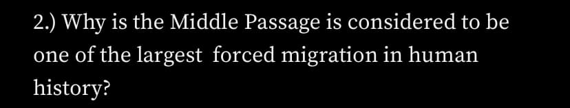 2.) Why is the Middle Passage is considered to be
one of the largest forced migration in human
history?
