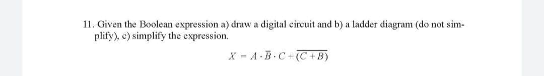 11. Given the Boolean expression a) draw a digital circuit and b) a ladder diagram (do not sim-
plify), c) simplify the expression.
X = A B C+ (C+B)
