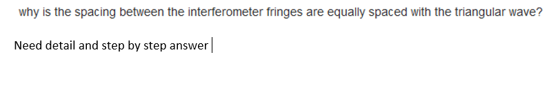 why is the spacing between the interferometer fringes are equally spaced with the triangular wave?
Need detail and step by step answer|
