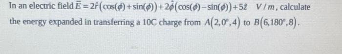 In an electric fieldE=2F(cos()+sin(4)) +20(cos()-sin(ø))+52 V/m, calculate
the energy expanded in transferring a 10C charge from A(2,0°,4) to B(6,180°,8).
