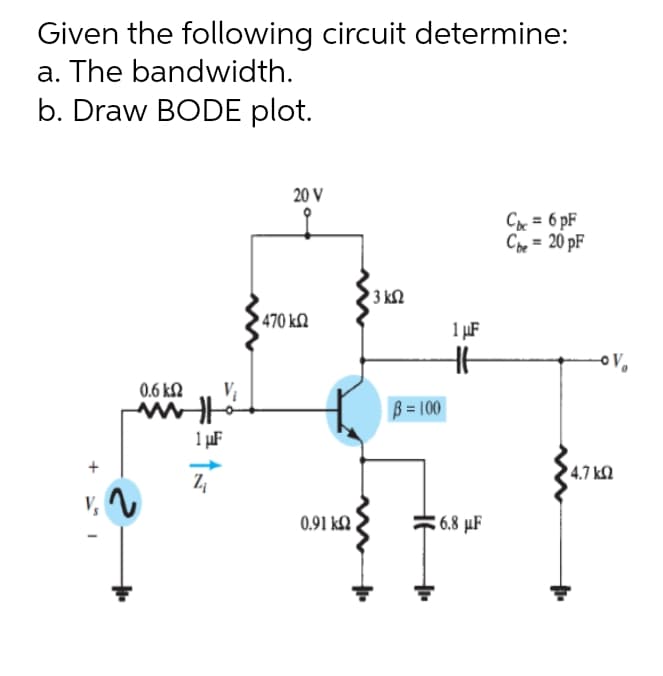 Given the following circuit determine:
a. The bandwidth.
b. Draw BODE plot.
20 V
C = 6 pF
Che = 20 pF
3 kn
470 kN
1 µF
0.6 kN
B = 100
1 µF
4.7 k2
V, 1
0.91 ΚΩ)
#6.8 µF
