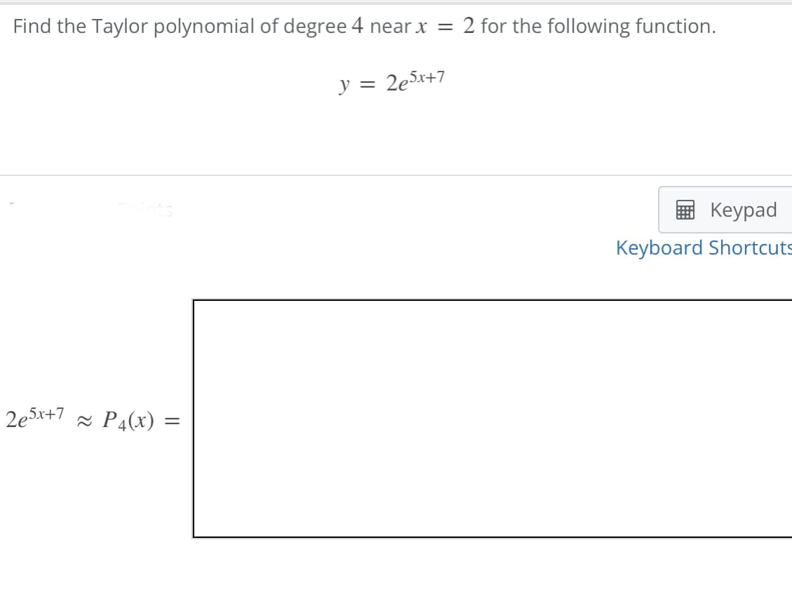 Find the Taylor polynomial of degree 4 near x = 2 for the following function.
y = 2e5x+7
Points
2e5x+7 ~ P4(x) =
Keypad
Keyboard Shortcuts