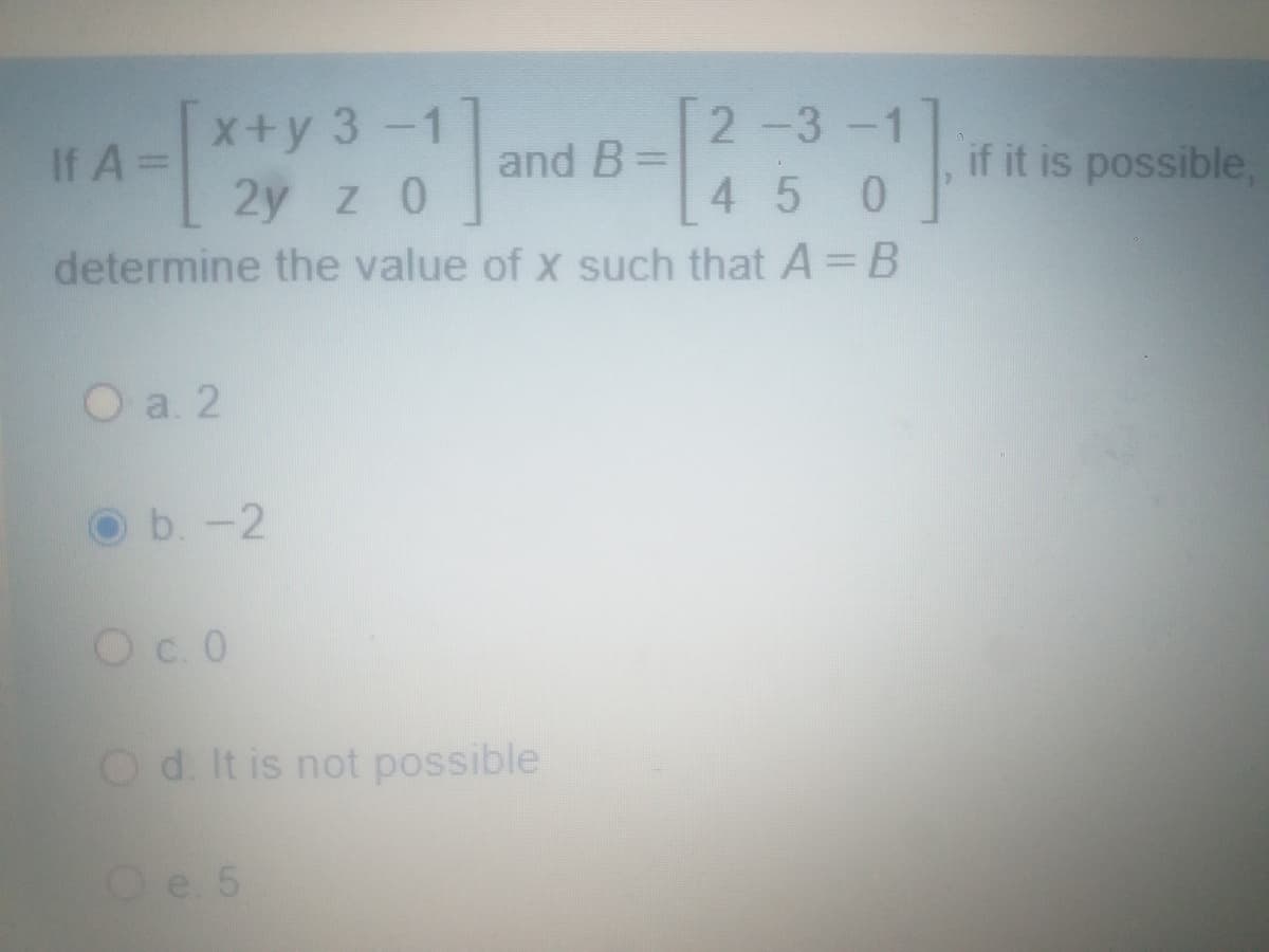 x+y 3-1
2y z 0
2-3-1
If A=
and B=
if it is possible,
45
determine the value of x such that A B
O a. 2
b.-2
Oc. 0
Od. It is not possible
Oe 5
