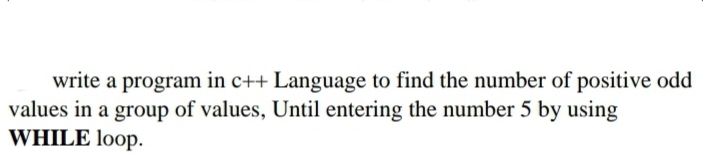 write a program in c++ Language to find the number of positive odd
values in a group of values, Until entering the number 5 by using
WHILE loop.
