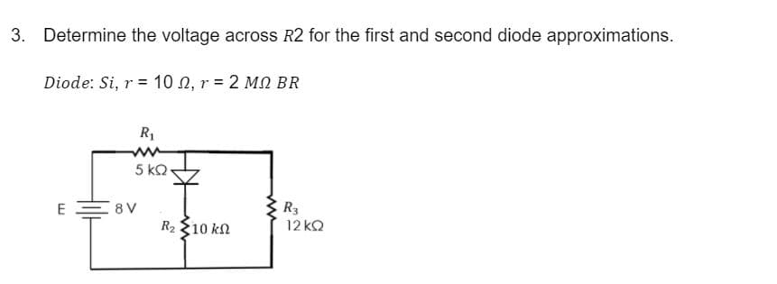 3. Determine the voltage across R2 for the first and second diode approximations.
Diode: Si, r = 10 n, r = 2 MN BR
R1
5 kQ
E = 8V
R3
12 kQ
R2 10 kn
