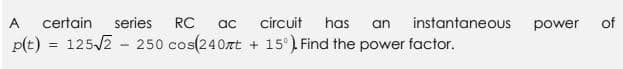 A
certain
series
RC
ac
circuit
has
an
instantaneous
power
of
p(t) = 125/2 - 250 cos(240rt + 15°) Find the power factor.
