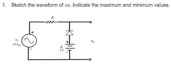 1. Sketch the waveform of vo. Indicate the maximum and minimum values.
R
10 Vpk
E
4 V
