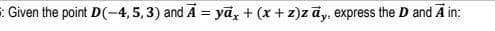 : Given the point D(-4,5,3) and A = yā, + (x + z)z āy, express the D and A in:
