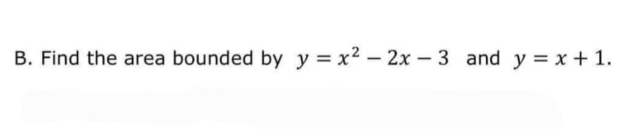 B. Find the area bounded by y = x2 – 2x – 3 and y = x + 1.
