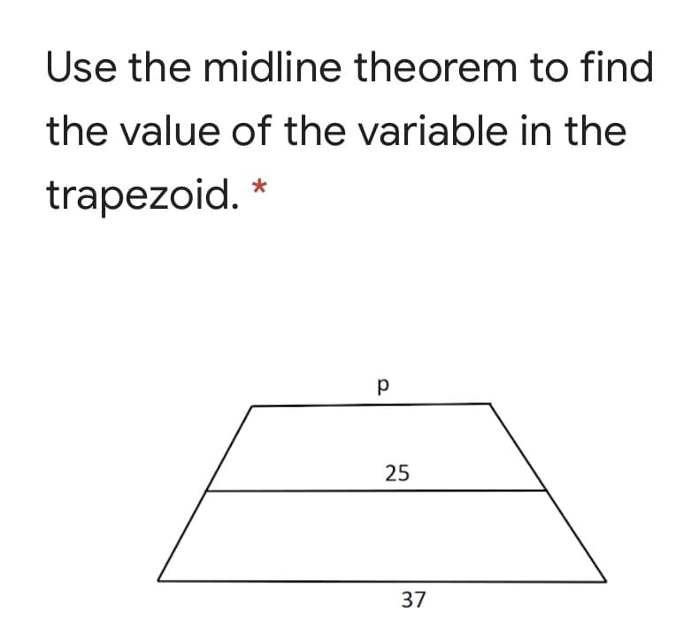 Use the midline theorem to find
the value of the variable in the
trapezoid. *
25
37

