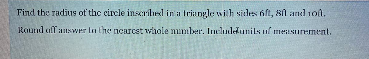 Find the radius of the circle inscribed in a triangle with sides 6ft, 8ft and 1oft.
Round off answer to the nearest whole number. Include units of measurement.
