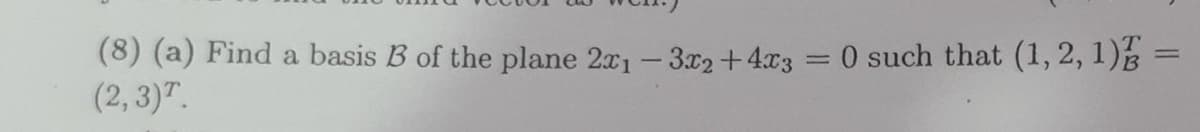 (8) (a) Find a basis B3 of the plane 2x1 - 3x2 + 4x3
(2, 3)T.
-
0 such that (1, 2, 1)
-