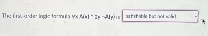 The first-order logic formula vx A(x)^3y -A(y) is satisfiable but not valid