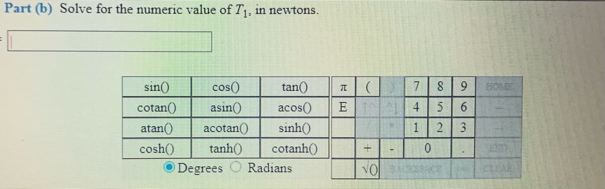 Part (b) Solve for the numeric value of T, in newtons.
sin()
cos()
tan()
7.
8.
9.
HOME
cotan()
asin()
acos()
E
4
atan()
acotan()
sinh()
1
2.
3.
cosh()
tanh()
cotanh()
0.
END
O Degrees
Radians
VO CE
CLEAE
