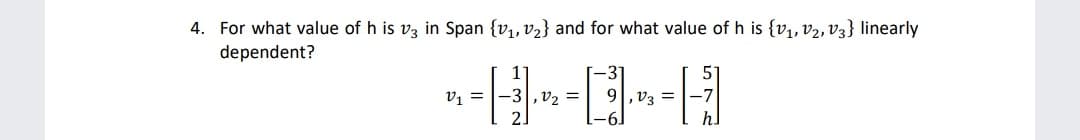 4. For what value of h is vz in Span {v,, v2} and for what value of h is {v1, V2, V3} linearly
dependent?
51
-31
9|,v3 =
-3,v2 =
2
v1 =
hl
