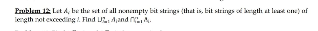 Problem 12: Let A; be the set of all nonempty bit strings (that is, bit strings of length at least one) of
length not exceeding i. Find UE1 Ațand NE1 A¡-
