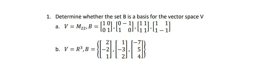 1. Determine whether the set B is a basis for the vector space V
a. V = M2, B = 6)- H
21
1]
b. V = R3,B =
-3
2.
