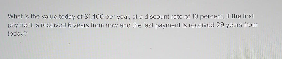 What is the value today of $1,400 per year, at a discount rate of 10 percent, if the first
payment is received 6 years from now and the last payment is received 29 years from
today?