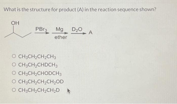 What is the structure for product (A) in the reaction sequence shown?
OH
PBr3 Mg D₂O
ether
O CH3CH₂CH₂CH3
O CH3CH₂CHDCH3
O CH3CH₂CHODCH3
O CH3CH₂CH₂CH₂OD
O CH3CH₂CH₂CH₂D
A