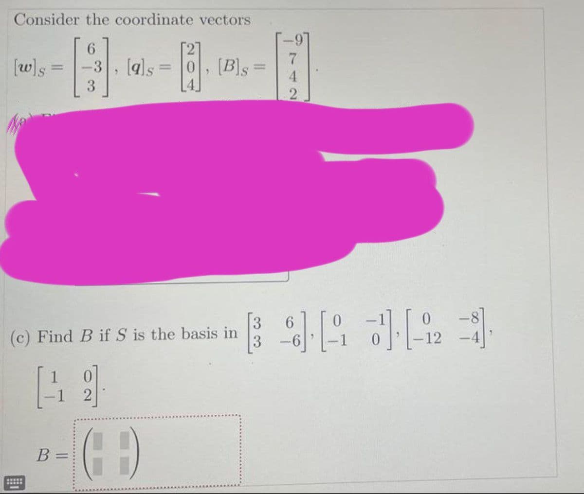 Consider the coordinate vectors
[w]s =
-3, [q]s =
0,[Bs
%3D
S.
IS
%3D
IS
3
4
6.
(c) Find B if S is the basis in
3
-8
12
1
-1 2
B =
