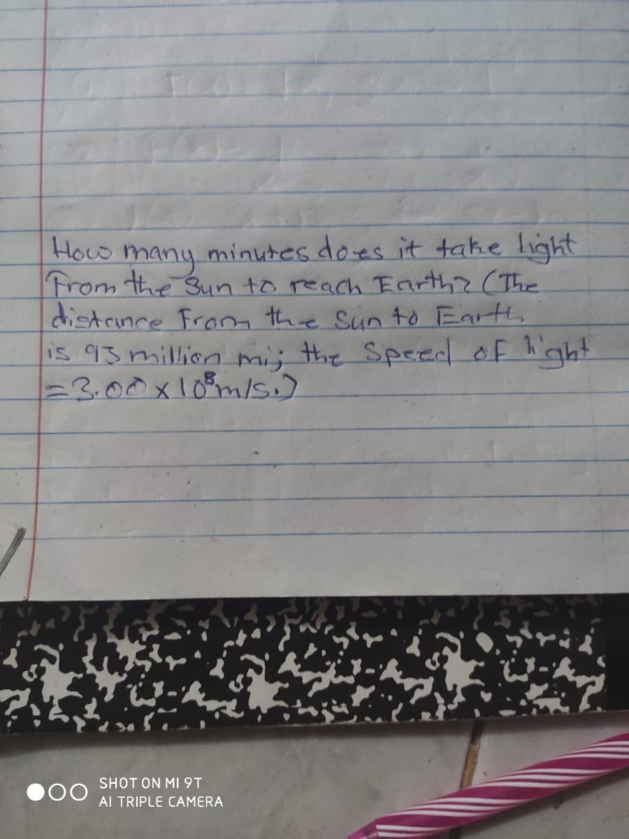 HoLo many minutes does it take light
From the Suun to reach Earth? (The
distcince Fram the Sun to Earth
IS 93 million mi; the Speed of light
=3.00x10°m/s.)
SHOT ON MI 9T
AI TRIPLE CAMERA
