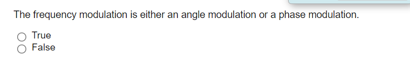 The frequency modulation is either an angle modulation or a phase modulation.
True
False
