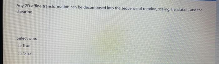 Any 2D affine transformation can be decomposed into the sequence of rotation, scaling, translation, and the
shearing
Select one:
O True
O False
