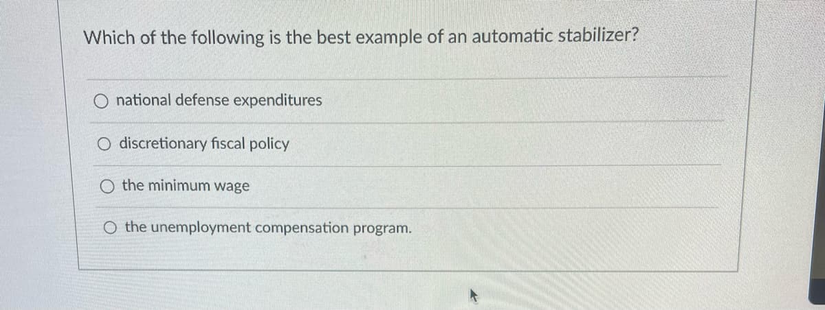 Which of the following is the best example of an automatic stabilizer?
national defense expenditures
discretionary fiscal policy
the minimum wage
O the unemployment compensation program.