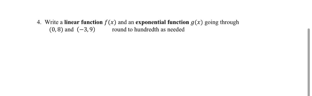 4. Write a linear function f (x) and an exponential function g(x) going through
(0,8) and (-3,9)
round to hundredth as needed
