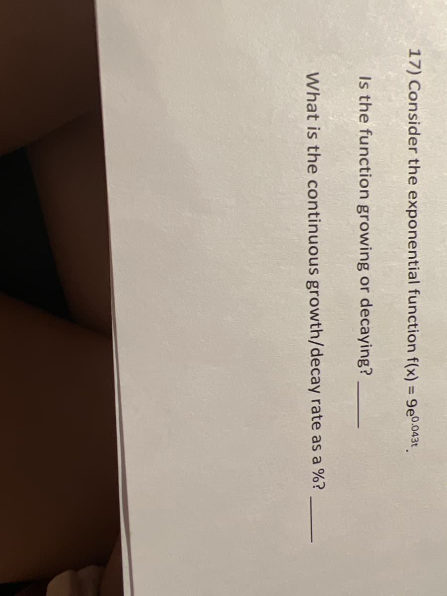 17) Consider the exponential function f(x) = 9e0.043t.
Is the function growing or decaying?
What is the continuous growth/decay rate as a %?
