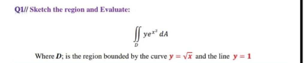 Q1// Sketch the region and Evaluate:
dA
Where D; is the region bounded by the curve y = vx and the line y = 1
