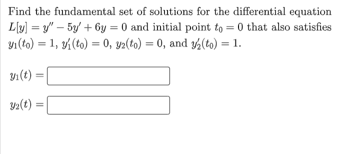 Find the fundamental set of solutions for the differential equation
L[y] =y" - 5y' + 6y = 0 and initial point to = 0 that also satisfies
yı(to) = 1, yi (to) = 0, y2(to) = 0, and y₂(to) = 1.
y₁(t) =
Y₂(t)
=