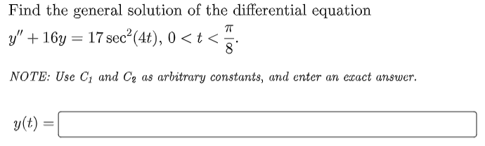 Find the general solution of the differential equation
ㅠ
17 sec² (4t), 0 <t<.
y" + 16y
y(t):
=
8
NOTE: Use C₁ and C₂ as arbitrary constants, and enter an exact answer.
=
.