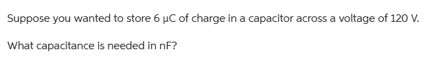 Suppose you wanted to store 6 µC of charge in a capacitor across a voltage of 120 V.
What capacitance is needed in nF?