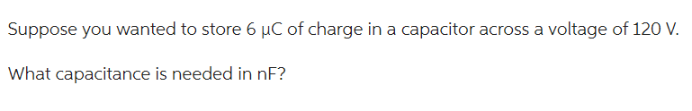 Suppose you wanted to store 6 µC of charge in a capacitor across a voltage of 120 V.
What capacitance is needed in nF?