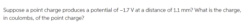 Suppose a point charge produces a potential of -1.7 V at a distance of 1.1 mm? What is the charge,
in coulombs, of the point charge?