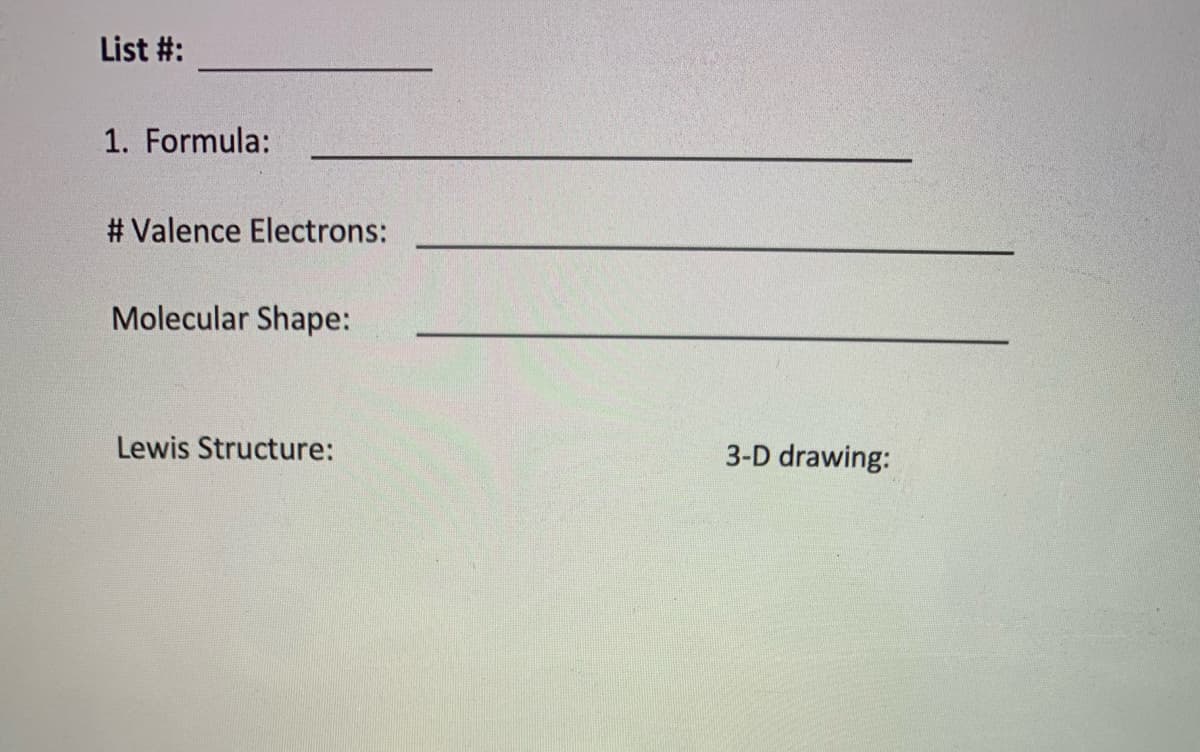 List #:
1. Formula:
# Valence Electrons:
Molecular Shape:
Lewis Structure:
3-D drawing:
