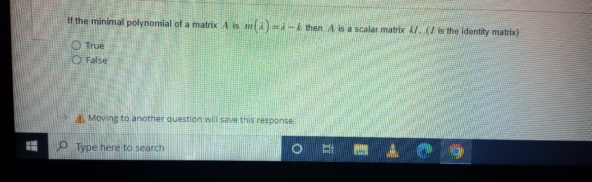 If the minimal polynomial of a matrix A is m(2) –λ – k then ♬ is a scalar matrix kl. (/ is the identity matrix)
True
False
Moving to another question will save this response.
Type here to search
O