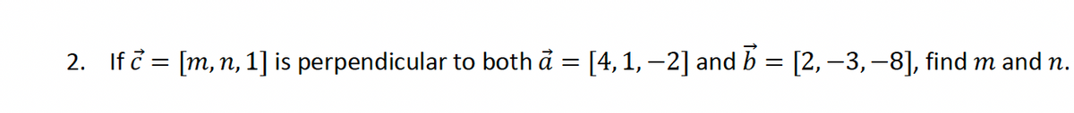 2. If c = [m, n, 1] is perpendicular to both ả = [4, 1, −2] and b = [2, −3, −8], find m and n.