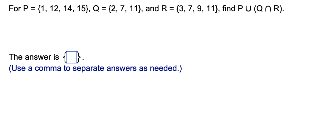 For P = {1, 12, 14, 15}, Q = {2, 7, 11}, and R = {3, 7, 9, 11}, find P U (QNR).
The answer is
(Use a comma to separate answers as needed.)