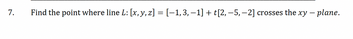 7.
Find the point where line L: [x, y, z] = [−1, 3, −1] + t[2,-5,-2] crosses the xy - plane.