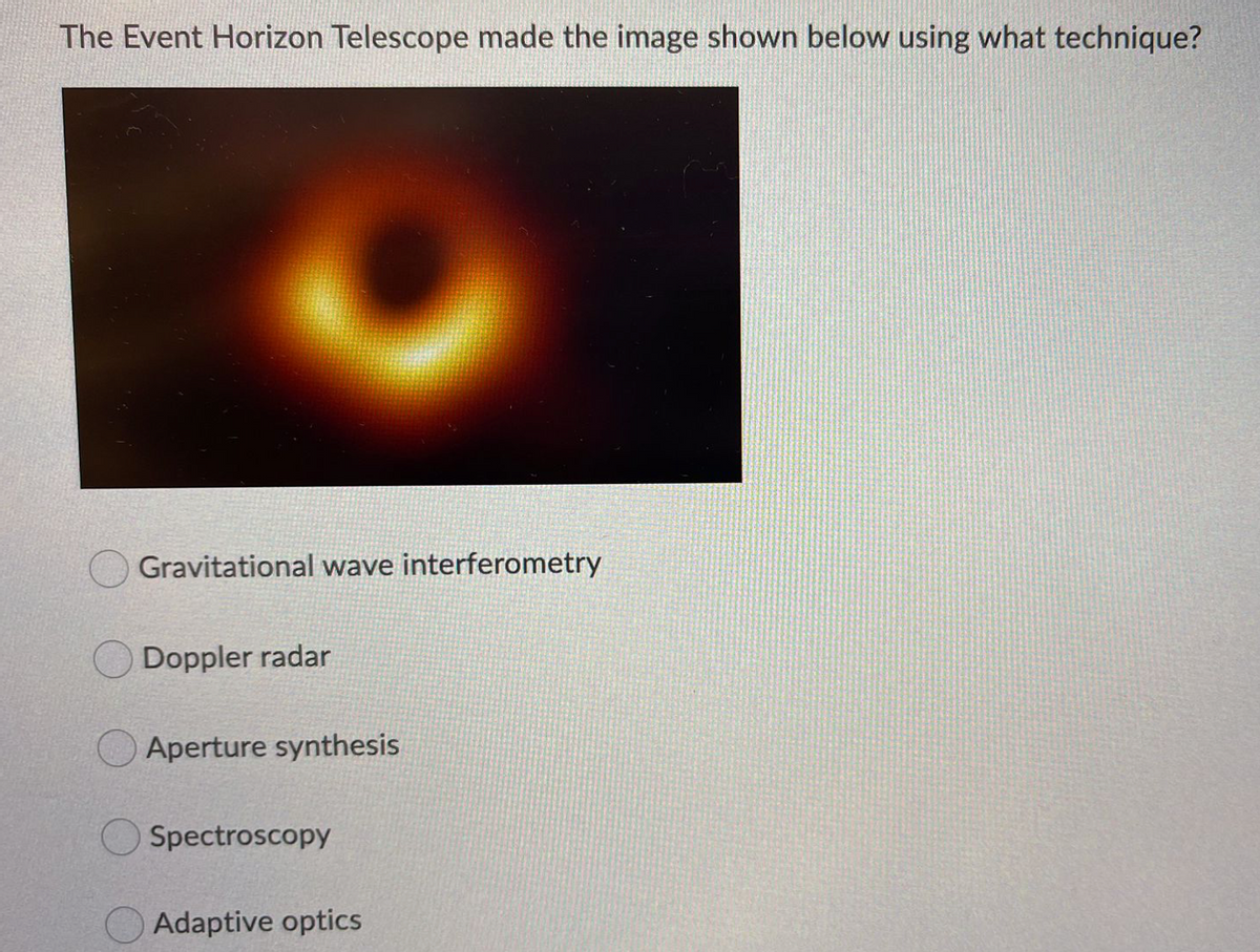 The Event Horizon Telescope made the image shown below using what technique?
Gravitational wave interferometry
Doppler radar
Aperture synthesis
Spectroscopy
Adaptive optics
