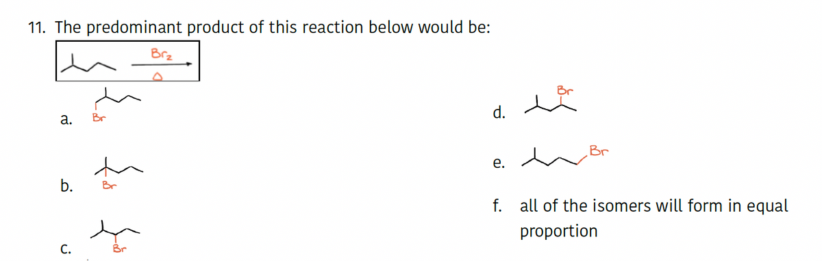 11. The predominant product of this reaction below would be:
a.
b.
C.
Br
Br
Brz
d.
e.
Br
f. all of the isomers will form in equal
proportion