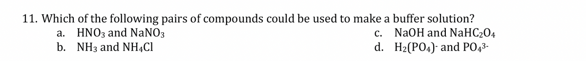 11. Which of the following pairs of compounds could be used to make a buffer solution?
a. HNO3 and NaNO3
C.
NaOH and NaHC204
d. H₂(PO4) and PO4³-
b. NH3 and NH4Cl