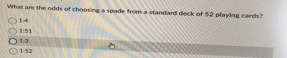 What are the odds of choosing a spade from a standard deck of 52 playing cards?
1:4
1:51
1:3
1:52
G