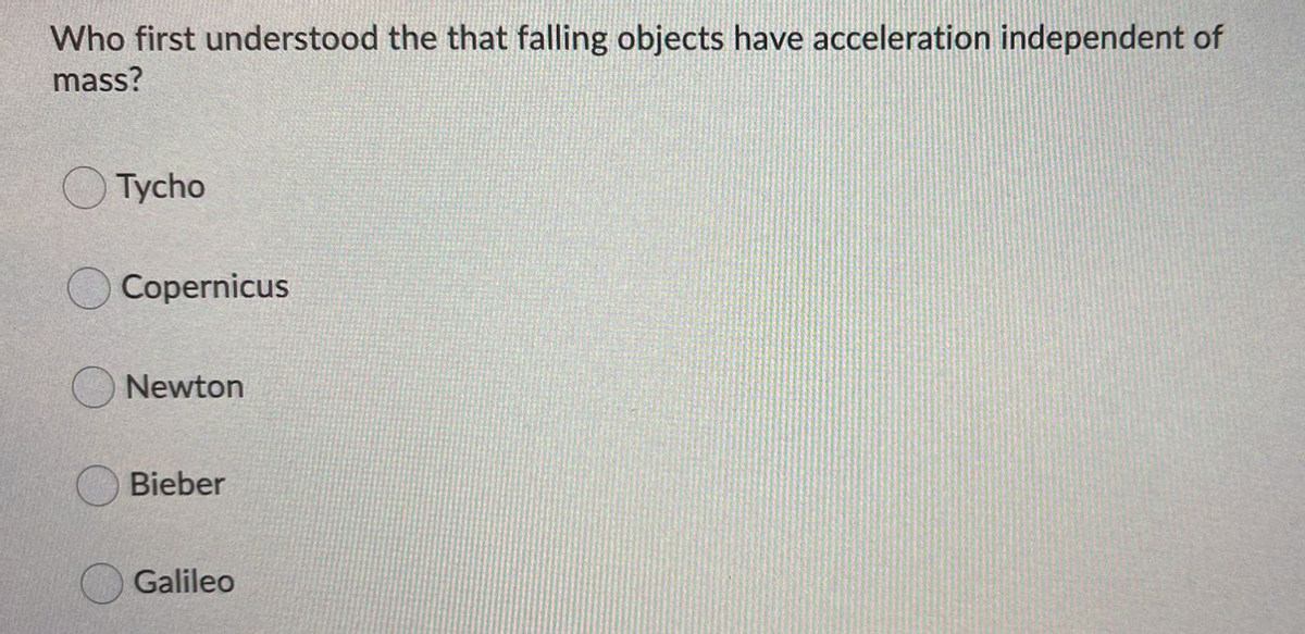 Who first understood the that falling objects have acceleration independent of
mass?
Tycho
Copernicus
Newton
Bieber
Galileo
