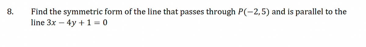 8.
Find the symmetric form of the line that passes through P(-2,5) and is parallel to the
line 3x4y+ 1 = 0